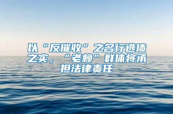 以“反催收”之名行逃债之实，“老赖”群体将承担法律责任