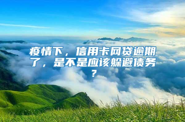 疫情下，信用卡网贷逾期了，是不是应该躲避债务？