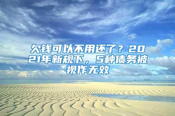 欠钱可以不用还了？2021年新规下，5种债务被视作无效