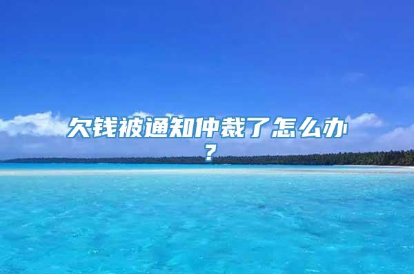 欠钱被通知仲裁了怎么办？