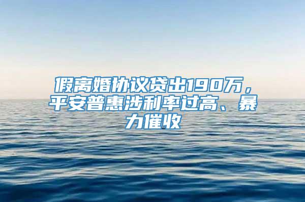 假离婚协议贷出190万，平安普惠涉利率过高、暴力催收