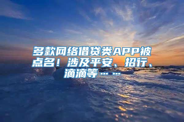 多款网络借贷类APP被点名！涉及平安、招行、滴滴等……