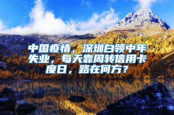 中国疫情，深圳白领中年失业，每天靠周转信用卡度日，路在何方？