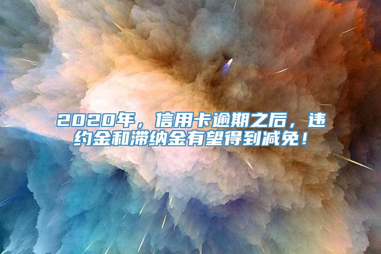 2020年，信用卡逾期之后，违约金和滞纳金有望得到减免！