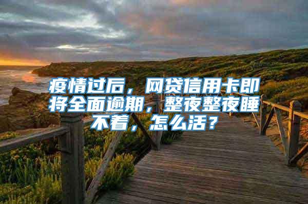 疫情过后，网贷信用卡即将全面逾期，整夜整夜睡不着，怎么活？