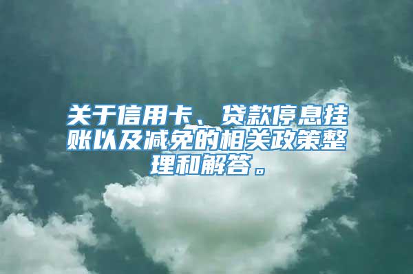 关于信用卡、贷款停息挂账以及减免的相关政策整理和解答。