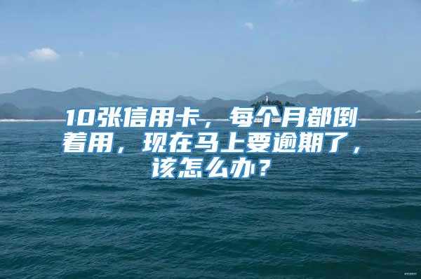 10张信用卡，每个月都倒着用，现在马上要逾期了，该怎么办？