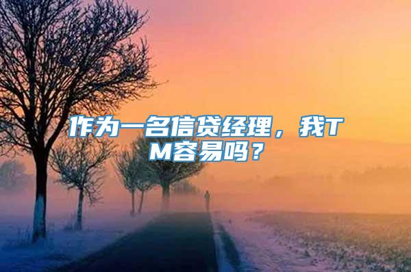 作为一名信贷经理，我TM容易吗？