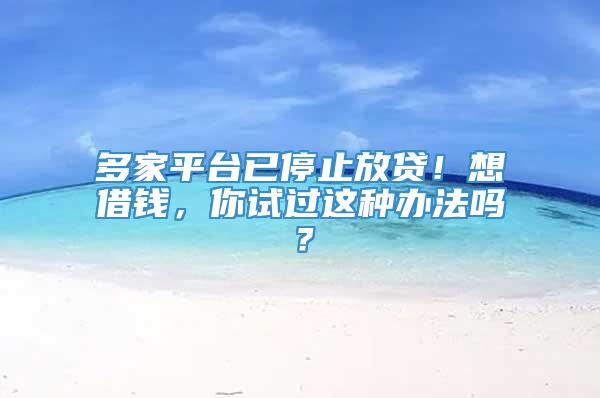 多家平台已停止放贷！想借钱，你试过这种办法吗？