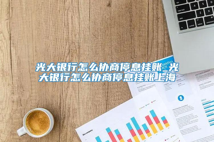 光大银行怎么协商停息挂账_光大银行怎么协商停息挂账上海