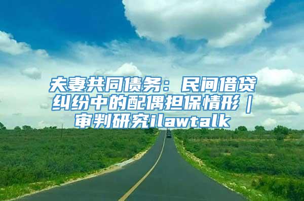 夫妻共同债务：民间借贷纠纷中的配偶担保情形｜审判研究ilawtalk