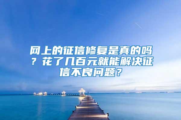 网上的征信修复是真的吗？花了几百元就能解决征信不良问题？