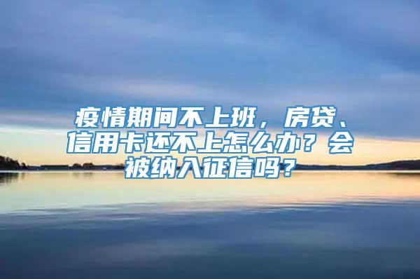 疫情期间不上班，房贷、信用卡还不上怎么办？会被纳入征信吗？