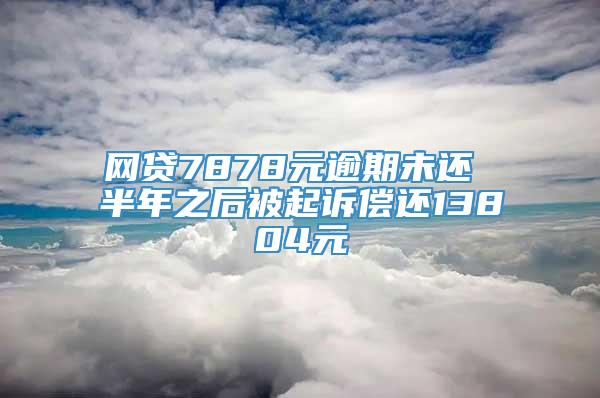 网贷7878元逾期未还 半年之后被起诉偿还13804元