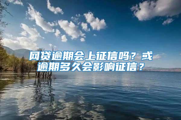 网贷逾期会上征信吗？或逾期多久会影响征信？