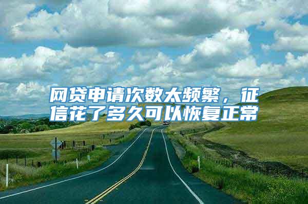 网贷申请次数太频繁，征信花了多久可以恢复正常