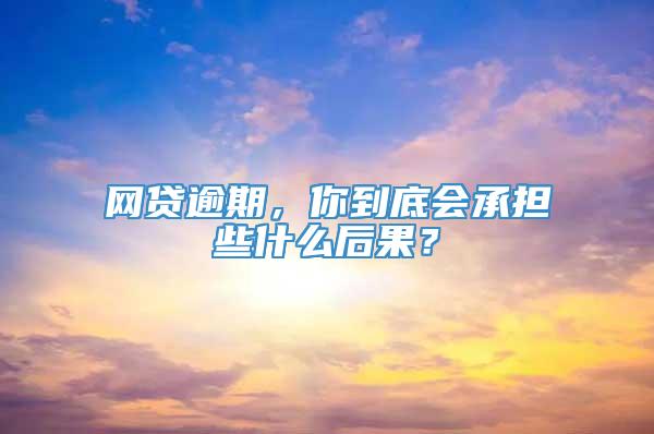 网贷逾期，你到底会承担些什么后果？