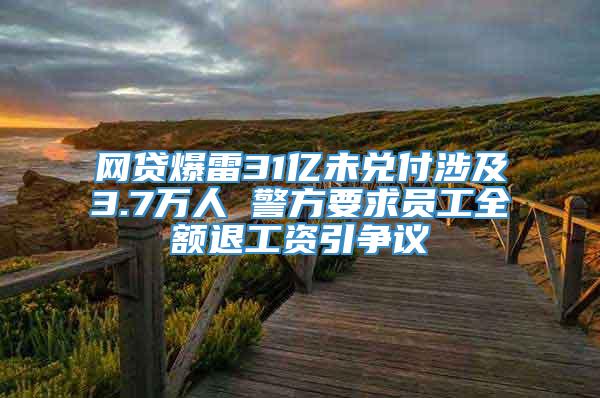 网贷爆雷31亿未兑付涉及3.7万人 警方要求员工全额退工资引争议