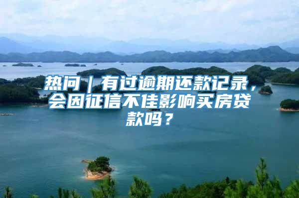 热问｜有过逾期还款记录，会因征信不佳影响买房贷款吗？