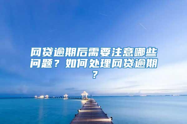 网贷逾期后需要注意哪些问题？如何处理网贷逾期？