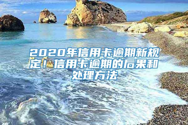 2020年信用卡逾期新规定！信用卡逾期的后果和处理方法