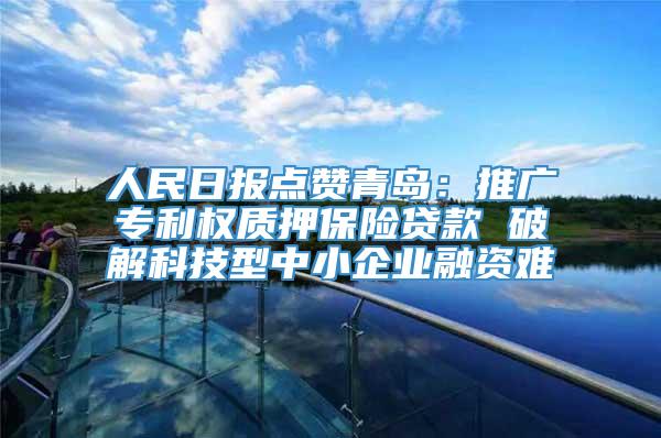 人民日报点赞青岛：推广专利权质押保险贷款 破解科技型中小企业融资难