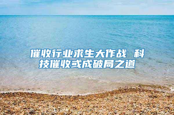 催收行业求生大作战 科技催收或成破局之道