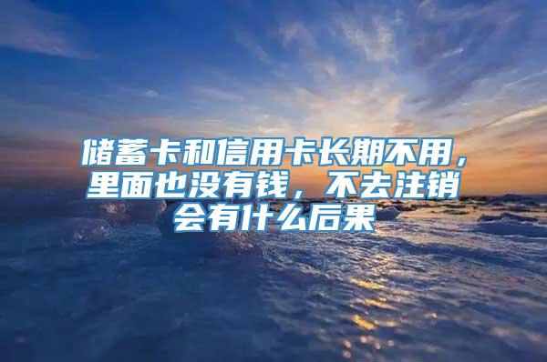 储蓄卡和信用卡长期不用，里面也没有钱，不去注销会有什么后果