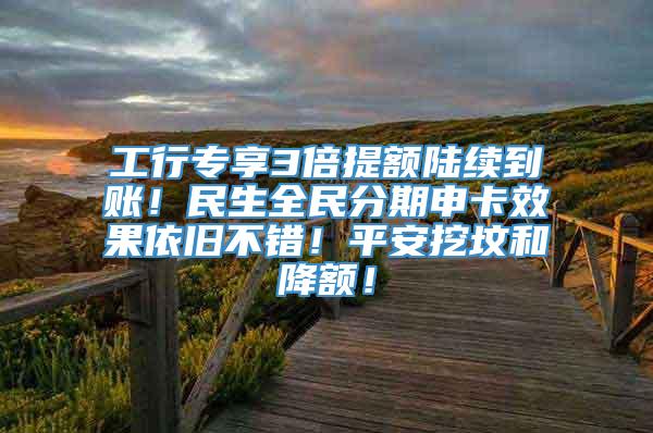 工行专享3倍提额陆续到账！民生全民分期申卡效果依旧不错！平安挖坟和降额！