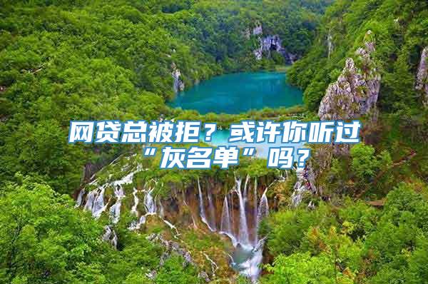 网贷总被拒？或许你听过“灰名单”吗？