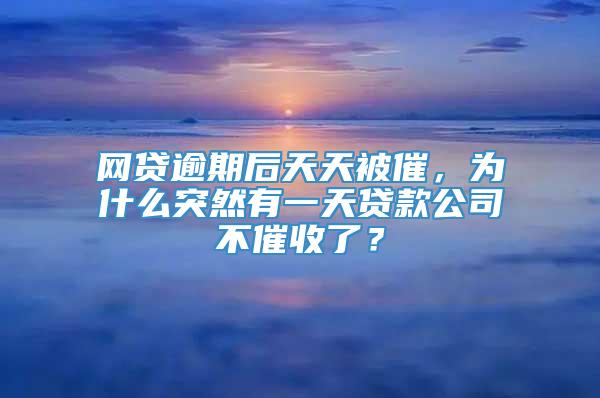 网贷逾期后天天被催，为什么突然有一天贷款公司不催收了？