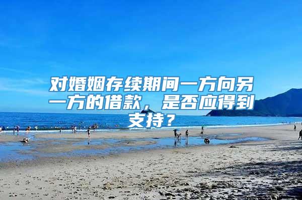 对婚姻存续期间一方向另一方的借款，是否应得到支持？