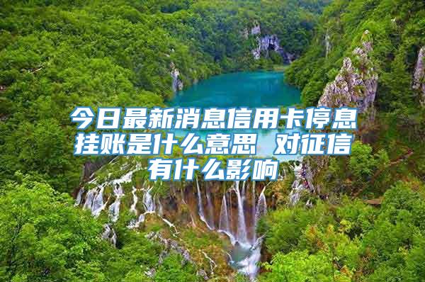 今日最新消息信用卡停息挂账是什么意思 对征信有什么影响