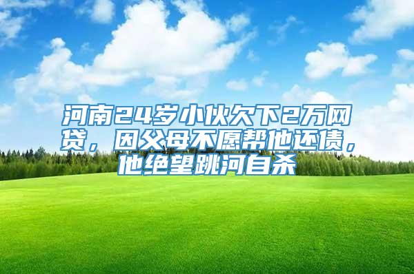 河南24岁小伙欠下2万网贷，因父母不愿帮他还债，他绝望跳河自杀