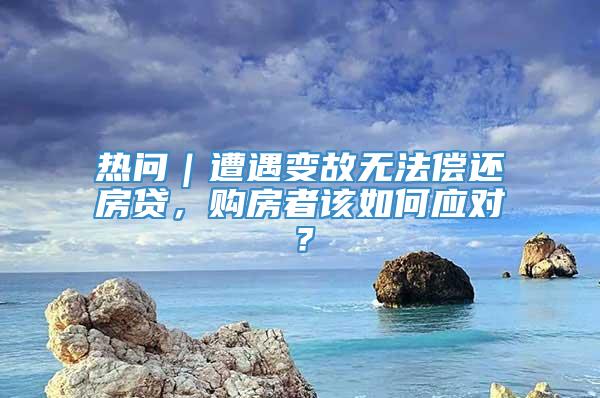 热问｜遭遇变故无法偿还房贷，购房者该如何应对？