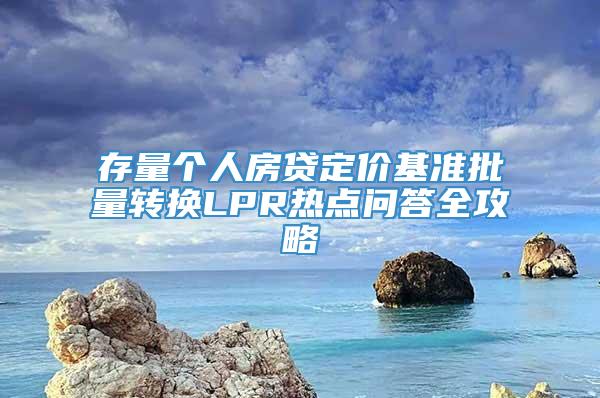 存量个人房贷定价基准批量转换LPR热点问答全攻略