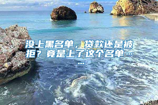 没上黑名单，贷款还是被拒？竟是上了这个名单……