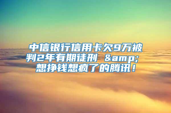 中信银行信用卡欠9万被判2年有期徒刑 & 想挣钱想疯了的腾讯！