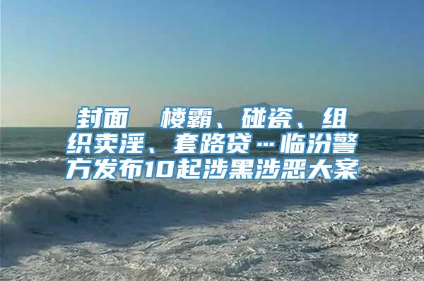 封面 ▎楼霸、碰瓷、组织卖淫、套路贷…临汾警方发布10起涉黑涉恶大案