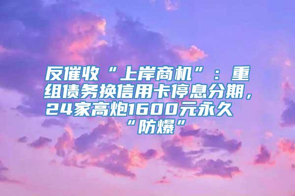 反催收“上岸商机”：重组债务换信用卡停息分期，24家高炮1600元永久“防爆”