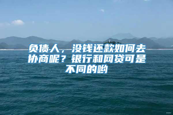 负债人，没钱还款如何去协商呢？银行和网贷可是不同的哟