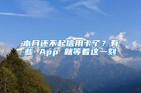 本月还不起信用卡了？有些 App 就等着这一刻