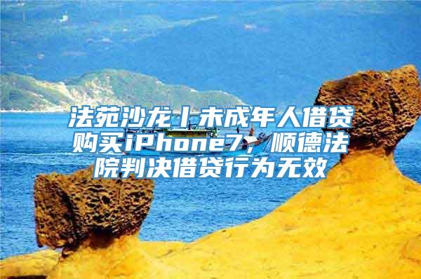 法苑沙龙丨未成年人借贷购买iPhone7，顺德法院判决借贷行为无效