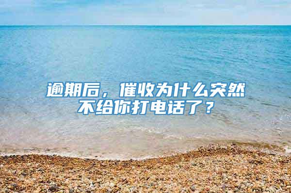 逾期后，催收为什么突然不给你打电话了？