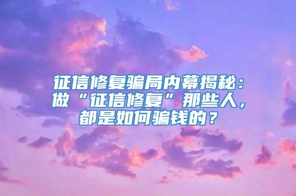 征信修复骗局内幕揭秘：做“征信修复”那些人，都是如何骗钱的？