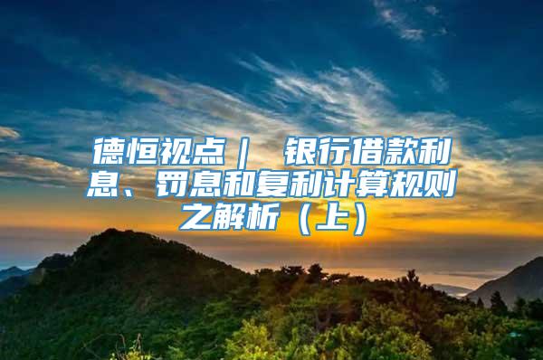 德恒视点｜ 银行借款利息、罚息和复利计算规则之解析（上）