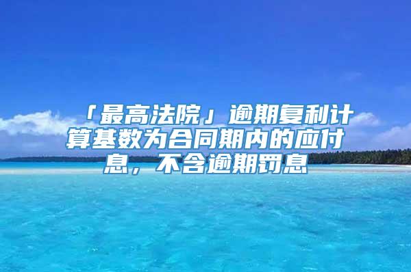 「最高法院」逾期复利计算基数为合同期内的应付息，不含逾期罚息