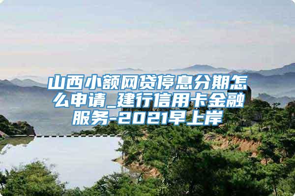 山西小额网贷停息分期怎么申请_建行信用卡金融服务-2021早上岸