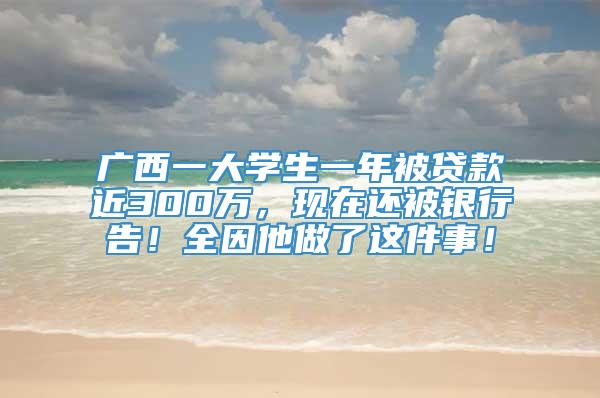 广西一大学生一年被贷款近300万，现在还被银行告！全因他做了这件事！