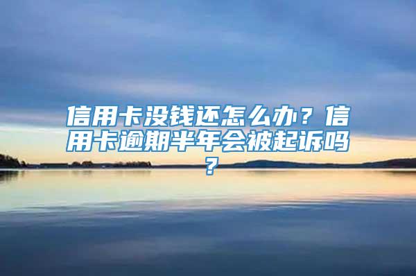 信用卡没钱还怎么办？信用卡逾期半年会被起诉吗？